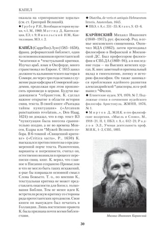27 
Реформации. Для католиков окончат. 
решение вопроса дал *Тридентский 
собор (1564), крый канонизировал 
Александрийский корпус в форме 
Вульгаты. Книги Ямнийского К. были 
названы «первоканоническими» (тер 
мин *Сикста Сиенского), а добавления 
из К. диаспоры — «второканонически 
ми»; причем это деление, согласно ка 
толич. т. зр., указывает не на ценность 
книг, а на время их канонизации. 
Правосл. Церковь заняла в этом во 
просе промежуточную позицию. По 
скольку древняя практика чтения 
книг Александрийского К. за богослу 
жением говорила в их пользу, они бы 
ли признаны частью Библии, но ча 
стью второстепенной, не имеющей та 
кого значения, как книги Ямнийского 
К. (см. ст. Неканонич. книги ВЗ). 
Впрочем, эта позиция ждет своего 
уточнения, т.к., напр., в Рус. Правосл. 
Церкви она не зафиксирована в к.л. 
общепринятом символич. Исповеда 
нии веры. 
Новозаветный К. так же, как ветхо 
зав., складывался постепенно. Его 
уточнение происходило в борьбе за 
еванг. истину против гностицизма и 
др. лжеучений. О ранних сборниках 
Посланий ап.Павла свидетельствует 
уже 2 Петр 3:1516 (причем они по 
ставлены в разряд «Писаний»). Хотя 
в древних *рукописях порядок Посла 
ний нередко разный, состав его по 
стоянен. 
Первый зафиксированный в исто 
рии К. НЗ принадлежал еретику 
*Маркиону (ок. 140), но этот К. рас 
сматривался современниками как уре 
занный; следовательно, христ. мир 
знал большее число свящ. книг НЗ (у 
Маркиона было только сокращенное 
Ев. от Луки и 10 Посланий ап. Павла). 
Вскоре окончательно закрепляется 
свод 4 Евангелий, о чем свидетельст 
вуют *Татиан, свт. Ириней Лионский, 
КАНОН 
Климент Александрийский и др. (см. 
ст. Евангелия). 
Из т.н. *Мураториева К. (ок.170) яв 
ствует, что на исходе 2 в. новозав. К. 
был уже в общих чертах завершен, хо 
тя к нему еще относили неск. книг, 
позднее отвергнутых (Послания 
ап. Павла к лаодикийцам и александ 
рийцам, Апокалипсис Петра, «Пас 
тырь» Гермы), а Евр, Иак, 1–2 Петр, 
Иуд и Откр отсутствовали. Климент 
Александрийский не только признавал 
1 Петр, Иуд и Откр, но и причислял к 
канонич. «Пастырь» Гермы, *Варнавы 
послание, Проповедь Петра. *Ориген 
принимал каноничность Евр, но счи 
тал его *атрибуцию спорной (Евсевий, 
Церк. история, VI, 25). Мы находим у 
него ссылки не только на канонич. 
книги НЗ, но и на *Дидахе, «Пастыря» 
Гермы, Послание Варнавы, хотя труд 
но понять, рассматривал ли он их как 
часть новозав. К. 
Важнейшую критич. работу по уточ 
нению К. предпринял Евсевий Кеса 
рийский. Он разделил книги, претен 
дующие на включение в НЗ, на 3 ка 
тегории: общепринятые, спорные и 
подложные (см.Евсевий Кесарий 
ский). Согласно актам Лаодикийско 
го собора (достоверность крых, одна 
ко, оспаривается), ок. 363 чтение апок 
рифов было запрещено. 
У свт. Афанасия Великого мы впер 
вые находим новозав. К. в том виде, 
как он принят сегодня (39е Посла 
ние). Но и после него некрые колеба 
ния относительно К. НЗ в святоотеч. 
письменности оставались. Акты Лао 
дикийского собора, а также свт.Ки 
рилл Иерусалимский и свт.Григорий 
Назианзин не упоминают в своем пе 
речне Откр; св.Филастр (ок. 387) не 
включил Евр, а прп.*Ефрем Сирин 
еще считал каноническим 3е Посла 
ние ап. Павла к Коринфянам. На За 
паде африканские соборы 4 в. и 
 