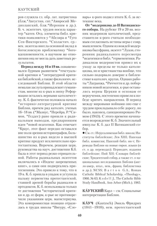 37 
параллелями? Обращаясь слишком 
смело к религиозноисторическим па 
раллелям, мы становимся на почву ме 
тодологически зыбкую». 
Как утверждает К., символизм Ин не 
разрывно связан с конкретными факта 
ми еванг. истории. В 4м Евангелии 
«ценность временного определяется 
ценностью вечного, которое стоит за 
временным». Этот подход К. применя 
ет и к проблеме неназванного любимо 
го ученика, автора Ин. Если в историч. 
плане его можно отождествить с сыном 
Зеведеевым, то в плане символическом 
он олицетворяет «идеального Учени 
ка» и, в конечном счете, саму Церковь. 
К. считает, что ни с научной, ни с дог 
матич. т. зр. православие не может дать 
точной биографии Иисуса Христа. Но 
это не означает, что Евангелия лишены 
ценности как историч. источники. В 
них история служит Благовестию. Рас 
хождения у евангелистов обусловлены 
различием конкретных богосл. целей, 
крые ставили перед собой свящ. авто 
ры, но они не нарушают духовного един 
ства Четвероевангелия. В связи с этим 
К. неоднократно обращался к *«истории 
тенденций» методу. В исагогич. облас 
ти К. придерживался традиционной *ат 
рибуции, но с некрыми оговорками 
(напр., он оставлял открытым вопрос об 
авторстве Евр). В своем исследовании 
*Молитвы Господней К. провел тща 
тельный лит.критич. анализ текста и 
указал на его близость к *поэтике ВЗ. 
С 1951 по 1964 К. возглавлял Комис 
сию при СвятоСергиевском богосл. 
инте по переводу НЗ на рус. язык. 
Первоначально предполагалось дать 
лишь пересмотр *син. перевода, но в 
процессе работы Комиссия убедилась 
в необходимости нового перевода. 
Фактически он был сделан К. В пре 
дисловии к его полному изданию, вы 
шедшему после смерти К. (Лондон, 
1970), было отмечено, что новая рус. 
КАССИОДОР 
версия НЗ учла достижения совр. *тек 
стуальной критики, связь новозав. 
*койне с евр. и арам. языками, измене 
ния в рус. языке за истекшее столетие. 
Отклики на этот труд были весьма раз 
норечивыми: от резкого неприятия 
(А.И.*Иванов) до высокой положи 
тельной оценки (прот.*Липеровский). 
 Исайя, НЭС, т.19; Иоанн, ап., там же, 
т. 20; Принципы православного изучения 
Св.Писания, «Путь», 1928, № 13; Еванге 
листы как историки, ПМ, 1928, № 1; Вос 
крешение Лазаря и Воскресение Христо 
во, «Путь», 1929, № 16; Книга О семи пе 
чатях, «Путь», 1930, № 21; Завещание 
иудеохристианства, ПМ, 1931, вып. 2; Ев. 
от Матфея и Марка, Париж, 1931; Ев. от 
Луки, Париж, 1932; Ев. от Иоанна, Париж, 
1932; Церковное предание и Новозав. нау 
ка, ПМ, 1937, вып. 3; Новый Завет и наше 
время. История и богословие, «Путь», 
1938, № 55; Славословие Божественной 
любви, ПМ, 1947, № 5; Водою и Кровию и 
Духом, Париж, 1947; Водою и Кровию и 
Духом, ПМ, 1948, № 6; Царство Кесаря пе 
ред судом Нового Завета, Париж, 1949; О 
молитве Господней, ПМ, 1949, № 7; 
«Смерть Пастыря» (К пониманию Ин 
ХХI:18–19), ПМ, 1957, № 11; Pentecte 
Johannique, P., 1939; Saint Pierre et l’Eglise 
dans le Nouveau Testament, «Istina», 1955, 
№ 3; La prire des heures, P., 1963. 
 И в а н о в А.И., Новый перевод на рус. 
язык Ев. от Матфея, ЖМП, 1954, № 4, 5; 
K o u l o m z i n e N., Mgr. Cassien (1892– 
1965), sa vie et son 	uvre, ПМ (PO), 1966, 
№ 12. 
КАССИАН Иоанн — см. Иоанн Кас 
сиан. 
КАССИОДОР (Cassiodorus) Фла 
вий Магн Аврелий, аббат (ок.490– 
ок. 575), итал. монах, ученый, экзегет. 
Принадлежал к знатной фамилии, пред 
ки крой некогда переселились из Си 
рии. Высокое положение семьи при 
 