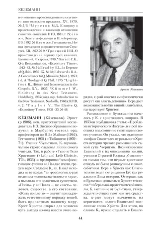 41 
*гебраист, переводчик Библии и экзе 
гет. Преподавал в Лейпциге, Базеле, 
Тюбингене и Галле. Не разделяя цели 
ком радикального критицизма школы 
*Велльхаузена, К. тем не менее широ 
ко пользовался *историкокритиче 
ским методом. Ему принадлежит пере 
работка «Грамматики древнеевр. язы 
ка» *Гезениуса (Gesenius W. — 
E.Kautzsch. Hebrische Grammatik, 
Lpz., 187822, англ. пер. Gesenius’ 
Hebrew Grammar, enlarged by E. 
Kautzsch, ed. 2, 1910), а также труды по 
*арамейскому языку. 
Гл. работа К. — перевод на нем. язык 
ВЗ (включая *неканонические книги 
и *апокрифы). 1е изд. этого перевода, 
отличающегося высокими науч. досто 
инствами, вышло в 1890–1900 и затем 
неск. раз переиздавалось. 
 Abri
 der Geschichte des alttesta 
mentlichen Schriftums, Freib.Tb., 1897 
(англ. пер.: An Outline of the History of the 
Literature of the Old Testament, L., 1898); 
Religion of Israel, A Dictionary of the Bible, 
ed. *Hastings, extra vol., 1909, p.612–734; 
Biblische Theologie des Alten Testaments, 
Tb., 1911. 
 ПБЭ, т. 9, с.268–70; K r a u s, S.262–63; 
RGG, Bd. 3, S.1232. 
КАФИЗМЫ (греч. — сиде 
ние), чтения из Псалтири, принятые в 
правосл. богослужении. Термин К. воз 
ник в визант. мрях в связи с обычаем 
сидеть во время чтения псалмов, когда 
(начиная с 5 в.) за одной суточной 
службой стали прочитывать всю Псал 
тирь. К. также называются разделы 
церк.слав. Псалтири, общее число 
крых равно 20. Каждая К. разделена 
на 3 части, завершающиеся словами: 
«Слава Отцу и Сыну и Св. Духу». Пер 
воначально молящиеся сидели не 
во время чтения К., а при чтении тро 
парей (седальнов), помещенных меж 
ду К. 
КАЭТАН 
 *С к а б а л л а н о в и ч М.Н., Толковый 
Типикон, вып.1–3, К., 1910–15, репр., М., 
1995; *У с п е н с к и й Н.Д., Чин Всенощ 
ного бдения на правосл. Востоке и в Рус. 
Церкви, БТ, 1978, сб.18, 19. 
КАФОЛИЗАЦИИ ТЕНДЕНЦИЯ, 
условное обозначение тех мест НЗ, где 
выражена идея единства Церкви как 
организованной Общины, руководи 
мой апостолами и их преемниками. 
Наиболее характерными примерами 
К.т. считаются Еф 4 и 1 Тим 3. 
КАЭТАН, Г а е т а н (Cajetan) Томма 
зо (наст. фамилия д е В и о), кард. 
(1469–1534), итал. ученыйгуманист и 
экзегет. Род. в г. Гаэта, откуда и его 
прозвище; в юные годы вступил в До 
миниканский орден. Изучал филосо 
фию и богословие в Неаполе и Боло 
нье. К. был одним из ревностных при 
верженцев системы *Фомы Аквината 
и возродителем его традиций. В духе 
томизма он преподавал философию в 
Падуе и Риме. В 1508 К. избрали гла 
вой ордена. Как куратор нем. земель он 
был направлен в Аугсбург (1518), что 
Кардинал Томмазо Каэтан 
 