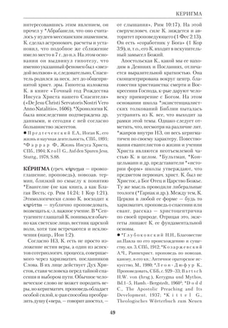 46 
гелиях не есть измышление общин, а 
отражает подлинную историч. реаль 
ность. 
 Die Neutestamentlichen Sсhriften in 
genauer Wiedergabe ihres Gedankenganges 
dargestellt, Halle, 1884. 
 L o h s e B., Khler, TTS, S.19–23; ODCC, 
p.772. 
КЕЛЛЕР (Keller) Вернер (1909–80), 
нем. журналист. Род. в семье крестья 
нина. Учился в унтах Берлина, Цюри 
ха, Женевы. В Йенском унте получил 
степень доктора. Во время Второй ми 
ровой войны был заключен в концла 
герь, приговорен к смерти, бежал. В 
послевоенное время посвятил себя по 
пуляризации науки. В 1955 в Дюссель 
дорфе вышла его кн. «А Библия все 
таки права» («Und die Bibel hat doch 
recht»), затем многократно переизда 
вавшаяся. В занимательной форме, с 
расчетом на самую широкую аудито 
рию, К. изложил в ней достижения 
библ. *археологии за последние 150 
лет. Местами автор излагает предмет 
довольно поверхностно и неточно, но 
в целом книга имела определенное ре 
лиг.просветит. значение. Она переве 
дена почти на все европ. языки. По ней 
создан документальный фильм. В ка 
честве дополнения к книге К. выпус 
тил под тем же названием *атлас с ис 
торикогеографич. фотографиями. В 
1989 в Дюссельдорфе вышло перера 
ботанное издание книги, ограничен 
ное, однако, лишь ветхозав. тематикой. 
КЕЛЬСИЕВ Василий Иванович 
(1835–72), рус. писатель и обществ. 
деятель, переводчик *Пятикнижия на 
рус. язык. Учился в С.Петерб. унте, 
изучал вост. языки. В 1858 эмигриро 
вал в Англию и примкнул к кружку 
Герцена и Огарева. Одной из заветных 
идей К. было привлечение к освободит. 
движению раскольников и сектантов. 
Для этого он тайно приезжал в Россию, 
но поддержки старообрядцев не полу 
чил. В этот период К. предпринял пе 
ревод ВЗ. Он завершил работу лишь 
над Пятикнижием, перевод крого был 
издан в Лондоне (1860). К. не поста 
вил в этом издании своего имени, а 
скрылся под псевдонимом «Вадим». 
Его перевод отличается буквализмом. 
По мнению Герцена, издание перево 
да Вадима встревожило Синод и побу 
дило его ускорить работу над рус. пер. 
Библии. 
Разочаровавшись в оппозиционной 
деятельности, К. в 1867 вернулся в 
Россию и отдал себя в руки властей. 
Покаянная «записка» принесла ему 
прощение. В последние годы К. зани 
мался сектоведением, писал повести, 
мемуары, историч. очерки. «Нравст 
венные страдания, тяжелые условия 
жизни и неумеренное употребление 
вина (после смерти жены) свели его в 
могилу». 
 Г е р ц е н А.И., Былое и думы, т. 2, М., 
1988, с. 316–23; ПБЭ, т. 9, с. 386–90; Р у с 
с к и й [Боголюбский М.С.], Об издании 
Библии в рус. пер. в Лондоне [В.Кельсие 
вым], ПО, 1860, № 11; КЛЭ, т. 3. 
КЕЛЛЕР 
Вернер Келлер 
 