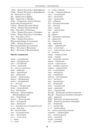 Список основных сокращений 
5 
Ветхий Завет 
Авв – Книга пророка Аввакума 
Авд – Книга пророка Авдия 
Агг – Книга пророка Аггея 
Ам – Книга пророка Амоса 
Быт – Бытие 
Вар – Книга пророка Варуха 
Втор – Второзаконие 
Дан – Книга пророка Даниила 
1 Езд – Первая Книга Ездры 
2 Езд – Вторая Книга Ездры 
3 Езд – Третья Книга Ездры 
Еккл – Книга Екклесиаста, или 
Проповедника 
Есф – Книга Есфири 
Зах – Книга пророка Захарии 
Иез – Книга пророка Иезекииля 
Иер – Книга пророка Иеремии 
Иов – Книга Иова 
Иоил – Книга пророка Иоиля 
Иона – Книга пророка Ионы 
Ис – Книга пророка Исайи 
Ис Нав – Книга Иисуса Навина 
Исх – Исход 
Иудиф – Книга Иудифи 
Лев – Левит 
1 Макк – Первая Книга Маккавейская 
2 Макк – Вторая Книга Маккавейская 
3 Макк – Третья Книга Маккавейская 
Мал – Книга пророка Малахии 
Мих – Книга пророка Михея 
Наум – Книга пророка Наума 
Неем – Книга Неемии 
Ос – Книга пророка Осии 
1 Пар – Первая Книга Паралипоменон 
2 Пар – Вторая Книга Паралипоменон 
Песн – Песнь Песней 
Плач – Плач Иеремии 
Посл Иер – Послание Иеремии 
Прем – Книга Премудрости Соломона 
Притч – Притчи Соломона 
Пс – Псалтирь 
Руф – Книга Руфи 
Сир – Книга Премудрости Иисуса, сына 
Сирахова 
Соф – Книга пророка Софонии 
Суд – Книга Судей Израилевых 
Тов – Книга Товита 
1 Цар – Первая Книга Царств 
2 Цар – Вторая Книга Царств 
3 Цар – Третья Книга Царств 
4 Цар - Четвертая Книга Царств 
Числ - Числа 
Новый Завет 
Гал – Послание к Галатам 
Деян – Деяния святых апостолов 
Евр – Послание к Евреям 
Еф – Послание к Ефесянам 
Иак – Послание Иакова 
Ин – Евангелие от Иоанна 
1 Ин – Первое Послание Иоанна 
2 Ин – Второе Послание Иоанна 
3 Ин – Третье Послание Иоанна 
Иуд – Послание Иуды 
Кол – Послание к Колоссянам 
 