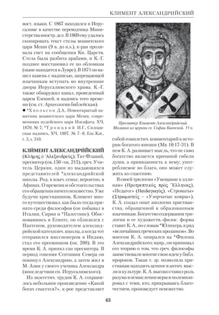 59 
нем. епископы, опасаясь посягательств 
на их права в Моравии, выдвигали 
т. н. *«трехъязычную доктрину», со 
гласно крой свыше избрано «лишь 
три языка, еврейский, греческий и ла 
тинский, на которых и подобает возда 
вать хвалу Богу». В связи с этим они 
пытались опорочить все дело солун 
ских братьев. В Венеции был даже со 
бран епископский синод, защищавший 
«трехъязычников». Однако Кирилл 
успешно отражал все нападки. На его 
сторону стал папа Адриан II, крый с 
честью принял миссионеров в Риме, 
куда они принесли из Херсонеса мощи 
сщмч. Климента, папы Римского. 
После смерти Кирилла, скончавше 
гося и погребенного в Риме, Мефодий 
продолжил его дело, став архиеп. Мо 
равии и Паннонии. В 870 он с тремя 
учениками за 8 месяцев перевел б. ч. 
библ. *канона. Хотя этот перевод пол 
ностью до нас не дошел, о составе его 
можно судить по перечню свящ. книг, 
приведенных Мефодием в тексте слав. 
Номоканона. Следы перевода Мефо 
дия и его помощников сохранились и 
в более поздних хорватских глаголи 
ческих рукописях (напр., Кн.Руфи, 
края, по мнению А.В.Михайлова, от 
носится к лучшим переводам мефоди 
евской группы, или перевод Песни 
Песней). По наблюдению Евсеева, пе 
ревод Мефодия воспроизводил полно 
стью и без изменений паремийные тек 
сты; остальные части переводились с 
теми же грамматич. и лексич. особен 
ностями, что и паремийник. 
Апостольская деятельность Мефо 
дия встречала среди лат. духовенства 
такое противодействие, что Риму при 
шлось защищать его. «Брат наш Мефо 
дий свят и правоверен, — писал папа 
Иоанн VIII, — и апостольское дело де 
лает, и в руках его от Бога и престола 
апостольского все славянские земли». 
Однако борьба за влияние на слав. зем 
КИРИЛЛ И МЕФОДИЙ 
ли между Римом и Византией посте 
пенно обострялась. Мефодий перенес 
тяжелое трехлетнее заключение. Уми 
рая, он завещал свою кафедру морав 
скому уроженцу Горазду. В последние 
годы он больше надеялся на помощь 
Константинополя, нежели Рима. И 
действительно, после кончины Мефо 
дия его противник немец Вихинг по 
лучил перевес. Мефодия обвинили в 
нарушении обязательства сохранить 
богослужение на лат. языке, и учени 
ки его были изгнаны из Моравии. Тем 
не менее плоды деятельности солун 
ских братьев не погибли. Славянская 
Библия получила жизнь у мн. народов 
и вскоре дошла до Руси. 
Память св. Кирилла Правосл. Цер 
ковь празднует 14 февраля, св. Мефо 
дия — 6 апреля, обоих — 11 мая. 
В исследованиях историков и фило 
логов нет единства в оценке качества 
перевода Мефодия. Еще в нач. 20 в. Ев 
сеев и Михайлов полагали, что пере 
воды его хуже раннего паремийного. 
Другие авторы (А.А.Алексеев, К.Гора 
лек) считают, что именно в последние 
годы жизни Мефодием были сделаны 
переводы наиболее высокого качества. 
Тем не менее в целом перевод свящ. 
книг К. и М. отличается свободой в ин 
терпретации греч. текста. Это относит 
ся не только к передаче его грамматич. 
структуры, но и к лексич. составу слав. 
версии. 
Высокие качества перевода К. и М. 
были частично утрачены поздними 
переписчиками и переводчиками Биб 
лии на слав. язык, деятельность крых 
отличало нетворческое отношение к 
оригиналу. По словам А.И.Соболевско 
го, перевод К. и М. «стоит несравненно 
выше исправленного текста, употреб 
ляемого теперь в нашей церкви». 
 Написание о правой вере, ЖМП, 1969, 
№ 6; Сказания о начале слав. письменно 
сти, М., 1981. 
 