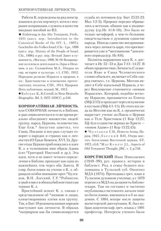 84 
бенности библ. К. с. ясно обнаружи 
ваются в тщетных попытках художни 
ков воспроизвести эти образы средст 
вами *изобразительного искусства 
(ср., напр., гравюру *Дюрера к Откр 
10:14). 
КОППЕНС (Coppens) Жозеф, кано 
ник (1896–1981), бельг. католич. биб 
леист, исследователь ВЗ. Окончил Лу 
венский унт; ученик и преемник *Хо 
онакера. Рукоположен в 1920. С 1927 
по 1967 профессор экзегетики в Като 
лич. унте Лувена. В 1949 основал пе 
риодич. междунар. коллоквиумы по 
Свящ. Писанию в Лувене. 
При всей обширности научнобо 
госл. наследия К. (ок. 300 работ) в нем 
прослеживаются единый поиск и еди 
ная мысль. Гл. свою задачу он видел в 
том, чтобы показать глубинную связь 
между обоими Заветами, а также меж 
ду библ. учением и учением *Церкви. 
Особый интерес вызывала у него ис 
тория мессианской идеи. В связи с 
этим К. прибегал к герменевтич. кон 
цепции *полноты смысла Писания. 
Поскольку ВЗ был вдохновлен свыше, 
в нем прикровенно содержатся исти 
ны, крые не могли быть до конца осоз 
наны самими библ. авторами и крые 
нашли полное истолкование в НЗ и в 
Церкви. Поэтому историч. и филоло 
гич. экзегеза имеют право усматри 
вать в ВЗ и смысл, остававшийся не 
доступным в эпоху ВЗ. 
По замечанию прот. А. *Князева, К. 
«частично исходит из западной бого 
словской концепции о Боге как о пер 
вопричине, перводвигателе и первоав 
торе, трудно совместимой с особенно 
дорогой для православного сознания 
истиной о *синергизме, крый посту 
лируется православным богословием 
даже в деле написания боговдохновен 
ных книг. Но в то же время нельзя не 
отметить, что утверждение о. Коппен 
са о том, что Бог властен вкладывать в 
Священное Писание совершенно точ 
ный смысл и определенные указания 
и что опознание этого смысла и ис 
пользование этих указаний Церковью 
не может носить произвольного харак 
тера, сохраняет все свое значение и для 
православного богослова». 
Полнота смысла Свящ. Писания, со 
гласно К., открывается лишь тогда, ко 
гда берутся не отд. отрывки или свящ. 
книги, а вся Библия в целом. Так, в 
мессианских чаяниях и надежде на 
воскресение как в зачатке уже содер 
жалась новозав. *сотериология. *Мес 
сианизм, формировавшийся вокруг 
древней царской идеи, постепенно ос 
вобождался от всего временного, что 
бы явить себя в познании Христа. 
В своей программной книге «Гармо 
ния двух Заветов» («Les harmonies des 
deux Testaments», Tournai–P., 1949) К. 
показал, что на смену односторонним 
методам толкования (аллегорическо 
му, прообразовательному) приходит 
более широкое понимание *единства 
Библии. Оно учитывает центральные 
КОППЕНС 
Каноник Жозеф Коппенс 
 