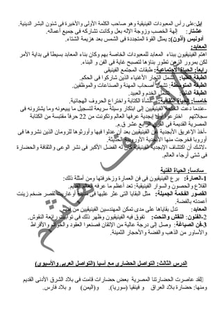 إيل:على رأس المعبود ات الفينيقية وهو صاحب الكلمة الولى والخيرة فى شئون البشر الدينية. 
عشتار: إلهة الخصب وزوجة الله بعل وكانت تشاركه فى جميع أعماله. 
أدونيس (أذون): يمثل القوة المتجدد ة فى الشمس بعد هزيمة الشتاء. 
المعابد: 
اهتم الفينيقيون ببناء المعابد للمعبود ات الخاصة بهم وكان بناء المعابد بسيطاً  فى بداية المر 
لكن بمرور الزمن تطور بناؤها لتصبح غاية فى الفن و البناء. 
رابعاً:: الحياة الجتماعية: طبقات المجتمع الفينيقى 
الطبقة العليا: تشمل التجار الغنياء الذين شاركوا فى الحكم. 
الطبقة المتوسطة: تشمل أصحاب المهنة والصناعات والموظفين. 
الطبقة الدنيا: تشمل الخدم والعبيد. 
خامساً:: الحياة الثقافية: -نشأة الكتابة واختراع الحروف الهجائية. 
-عندما د عت الحاجة الفينيقيين إلى ابتكار وسيلة سريعة لتسجيل ما يبيعونه وما يشترونه فى 
سجلتهم اخترعوا أول إبجدية عرفها العالم وتكونت من 22 حرفاً  مقتبسة من الكتابة 
المصرية القديمة فى القرن الرابع عشر ق.م. 
-أخذ الغريق البجدية عن الفينيقيين بعد أن عدلوا فيها وأورثوها للرومان الذين نشروها فى 
أوروبا فخرجت منها البجدية الوروبية الحديثة. 
-لشك أن اكتشاف البجدية الفينيقية كان له الفضل الكبر فى نشر الوعى والثقافة والحضارة 
فى شتى أرجاء العالم. 
سادساً:: الحياة الفنية 
-1 العمارة: برع الفينيقيون فى فن العمارة وزخرفتها ومن أمثلة ذلك: 
القلع والحصون والسوار الفينيقية: تعد أعظم ما عرفه العالم القديم. 
القصور الفخمة الجميلة: مثل البقايا التى عثر عليها فى مدينة أوغاريت لقصر ضخم زينت 
أعمدته بالفضة. 
المعابد: تدل بقاياها على مدى تمكن المهندسين الفينيقيين من فنهم. 
-2 الفنون: النقش والنحت: تفوق فيه الفينيقيون وظهر ذلك فى توابيت رائعة النقوش. 
-3 فن الصياغة: وصل إلى د رجة عالية من التقان فصنعوا العقود  والخواتم والقراط 
والساور من الذهب والفضة والحجار الثمينة. 
الدرس الثالث: التواصل الحضارى مع آسيا (التواصل العربى والسيوى) 
لقد عاصرت الحضارتنا المصرية بعض حضارات قامت فى بلد  الشرق الد نى القديم  
ومنها: حضارة بلد  العراق و فينقيا (سوريا). و(اليمن) و بلد  فارس. 
 