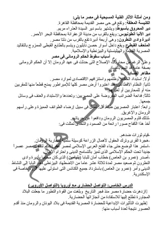ومن أمثلة الثار الفنية المسيحية فى مصر ما يلى: 
الكنيسة المعلقة: وتقع فى حى مصر القديمة بمحافظة القاهرة. 
دير المحروق بأسيوط: ويشتهر باسم دير السيدة العذراء مريم. 
دير النبا أنطونيوس: ويقع بالقرب من مدينة الزعفرانة بمحافظة البحر الحمر. 
أديرة وادى النطرون: وهى أربعة أديرة تقع بالقرب من دلتا مصر. 
المتحف القبطى: ويقع داخل أسوار حصن نابليون ويتسم بالطابع القبطى الممزوج بالتقاليد 
المصرية القديمة والهيلينستية والبيزنطية والسلمية. 
أسباب سقوط الحكم الرومانى فى مصر 
وعلى الرغرم من محاولت الصلح  التى حدثت فى عهد الرومان إل أن الحكم الرومانى 
بصفة عامة قد اتسم بالفساد. 
مظاهر الفساد: 
أولً : استبداد الحكام: وظلمهم واستنزافهم القتصادى لموارد مصر. 
ثانياً : النظام القطاعى: فقد اعتبروا أرض مصر كلها للمبراطور يمنح قطعاً  منها للمقربين 
منه أو للمحاربين أو لغيرهم. 
ثالثاً : فداحة الضرائب المفروضة على المصريين: وتعددها والستبداد والعنف فى وسائل 
جمعها. 
رابعاً : اعتبار المصريين طبقة أقل: تعمل فى سبيل إرضاء الطوائف المميزة وعلى رأسهم 
الرومان والغرريق. 
-لذلك قاوم المصريون الرومان ودافعوا عن حرياتهم. 
أخذ هذا الكفاح  صورا رائعة من الصمود والتحدى تمثلت فى: 
-قيام ثورات ضدهم. 
-هجرة القرى وترك الحقول لهمال الزراعة كوسيلة سلمية لمحاربة الرومان. 
-استمر هذا الوضع حتى جاء الفتح العربى السلمى لمصر عام 641 م لتدخل مصر عصراً  
جديداً  تحت الحكم السلمى الذى تميز بالتسامح الدينى واحترام الديان. 
-أصدر (عمرو بن العاص) خطاب أمان للبابا (بنيامين) الذى كان مختفيا بأديرة وادى 
النطرون ثم صعيد مصر لمدة ثلثة عشر عاما من الضطهاد البيزنطى فعاد البابا إلى النشاط 
الدينى وأمر (عمرو بن العاص) باسترداد جميع الكنائس التى استولى عليها الروم خاصة فى 
السكندرية. 
الدرس الخامس: التواصل الحضارى مع أوروبا (التواصل الوروبى) 
ازدهرت حضارة مصر منذ فجر التاريخ وبلغت من القوة والتطور ما جعلت البلد  
المجاورة تطلع إليها للستفادة من أنجازاتها الحضارية. 
ظهرت التأثيرات البداعية للحضارة المصرية القديمة فى بلد اليونان والرومان منذ أقدم  
العصور نتيجة لعدة أسباب منها: 
 