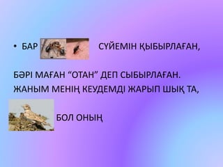• БАР СҮЙЕМІН ҚЫБЫРЛАҒАН, 
БӘРІ МАҒАН “ОТАН” ДЕП СЫБЫРЛАҒАН. 
ЖАНЫМ МЕНІҢ КЕУДЕМДІ ЖАРЫП ШЫҚ ТА, 
БОЛ ОНЫҢ 
 
