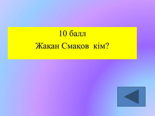 10 балл 
Жақан Смақов кім? 
 