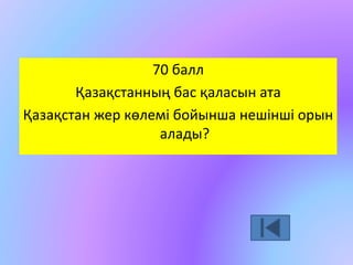 70 балл 
Қазақстанның бас қаласын ата 
Қазақстан жер көлемі бойынша нешінші орын 
алады? 
 