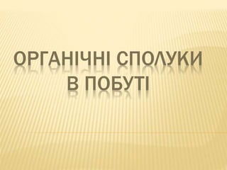 ОРГАНІЧНІ СПОЛУКИ 
В ПОБУТІ 
 