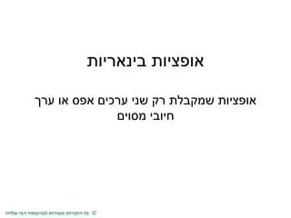 כל הזכויות שמורות לפרופסור רפי אלדור © 
אופציות בינאריות 
אופציות שמקבלת רק שני ערכים אפס או ערך 
חיובי מסוים 
