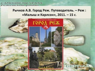 Рычков А.В. Город Реж. Путеводитель. – Реж : 
«Малыш и Карлсон», 2011. – 15 с. 
 