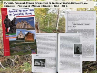 РычковА, Рычков Д. Лучшие путешествия по Среднему Уралу: факты, легенды, 
предания. – Реж: изд-во «Малыш и Карлсон», 2012. – 288 с. 
 