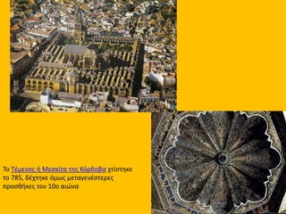 Το Τέμενος ή Μεσκίτα της Κόρδοβα χτίστηκε 
το 785, δέχτηκε όμως μεταγενέστερες 
προσθήκες τον 10ο αιώνα 
 