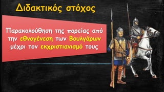 Διδακτικός στόχοςΠαρακολούθηση της πορείας από την εθνογένεσητων Βουλγάρωνμέχρι τον εκχριστιανισμότους  