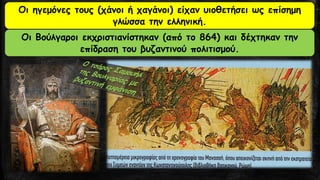 Οι ηγεμόνες τους (χάνοι ή χαγάνοι) είχαν υιοθετήσει ως επίσημη γλώσσα την ελληνική. 
Οι Βούλγαροι εκχριστιανίστηκαν (από το 864) και δέχτηκαν την επίδραση του βυζαντινού πολιτισμού.  