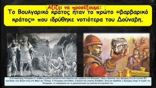 Το Βουλγαρικό κράτος ήταν το πρώτο «βαρβαρικό κράτος» που ιδρύθηκε νοτιότερα του Δούναβη. Αξίζει να προσέξουμε: 
Ο αυτοκράτορας ΝικηφόροςΑ΄ηγήθηκεμεγάλουεκστρατευτικού σώματος που εισέβαλλε στη Βουλγαρία. Όμως ο βασιλιάςτουςΚρούμμοςστις26 Ιουλίου811αιφνιδίασετουςΒυζαντινούς στη Μάχη της Πλίσκας. Ο Νικηφόροςσκοτώθηκε.Ο βυζαντινός στρατός διαλύθηκε. Κατάμία παράδοση, ο Κρούμμος έκοψε το κεφάλι τουΝικηφόρου, τοεπαργύρωσεκαι τοχρησιμοποιούσε ως κύπελλο στα συμπόσιά του.  