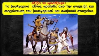 Το βουλγαρικό έθνος προήλθε από την ανάμειξη και συγχώνευση του βουλγαρικού και σλαβικού στοιχείου. Αξίζει να προσέξουμε:  