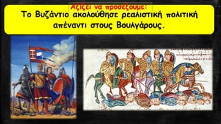 Το Βυζάντιο ακολούθησε ρεαλιστική πολιτική απέναντι στους Βουλγάρους. Αξίζει να προσέξουμε:  