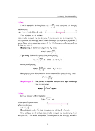 Αντώνης Κυριακόπουλος 
– –1 1 + 8 
8 
( )( )( ) 
F(x) = ∫ 9 − t ⋅ ημtdt. 
5 
Λύση. 
ημt 
Σύνολο ορισμού. Η συνάρτηση: f (t) 
2 
t 1 
= 
− 
είναι ορισμένη και συνεχής 
στο σύνολο: 
A = (−∞,−1)∪(−1,1)∪(1,+∞) . 
Ένας αριθμός x∈ ανήκει 
0 
στο σύνολο ορισμού της συνάρτησης F αν, και μόνο αν, η συνάρτηση f εί- 
ναι ορισμένη και συνεχής στο κλειστό διάστημα με άκρα τους αριθμούς 0 
και x. Προς τούτο πρέπει και αρκεί: –1  x  1. Άρα το σύνολο ορισμού της 
F είναι: AF = (−1,1) . 
Παράγωγος. Η παράγωγος της F στο AF είναι: 
ημx 
2 
F (x) f (x) 
x 1 
′ = = 
− 
. 
Σημείωση. Το σύνολο ορισμού της συνάρτησης: 
x 
2 
2 
ημt 
F(x) dt 
t 1 − 
= 
− ∫ είναι AF = (−∞,−1) 
και της συνάρτησης: 
x 
2 
3 
ημt 
F(x) dt 
t 1 
= 
− ∫ είναι AF = (1,+∞) . 
Η παράγωγος των συναρτήσεων αυτών στα σύνολα ορισμού τους, είναι: 
ημx 
2 
F (x) 
x 1 
′ = 
− 
. 
Παράδειγμα 2. Να βρείτε το σύνολο ορισμού και την παράγωγο 
της συνάρτησης: 
x 
2 
1 
Λύση. 
Σύνολο ορισμού. Η συνάρτηση: 
f (t) 9 t2 = − ⋅ ημt 
είναι ορισμένη και συνε- 
χής στο διάστημα: 
Δ = [–3, 3]. 
Η συνάρτηση: g(x) = x είναι ορισμένη στο σύνολο B = [0,+∞) . 
Ένας αριθμός x∈ ανήκει στο σύνολο ορισμού της συνάρτησης F αν, 
και μόνο αν, x∈Β και η συνάρτηση f είναι ορισμένη και συνεχής στο κλει- 
 