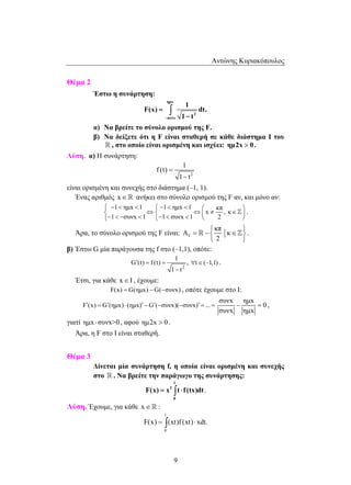 Αντώνης Κυριακόπουλος 
 −    −     
 ⇔ ⇔ ≠ ∈  −  −  −     
′ = = ∀∈ 
F(x) = x ∫ t ⋅ f (tx)dt . 
F(x) = ∫ (xt)f (xt) ⋅ xdt. 
9 
Θέμα 2 
Έστω η συνάρτηση: 
ημx 
2 
συνx 
1 
F(x) dt. 
1 t − 
= 
− 
∫ 
α) Να βρείτε το σύνολο ορισμού της F. 
β) Να δείξετε ότι η F είναι σταθερή σε κάθε διάστημα Ι του 
 , στο οποίο είναι ορισμένη και ισχύει: ημ2x  0 . 
Λύση. α) Η συνάρτηση: 
2 
1 
f (t) 
1 t 
= 
− 
είναι ορισμένη και συνεχής στο διάστημα (–1, 1). 
Ένας αριθμός x∈ ανήκει στο σύνολο ορισμού της F αν, και μόνο αν: 
1 ημx 1 1 ημx 1 κπ x , κ 1 συνx 1 1 συνx 1 2 
 . 
  
κπ A κ 
Άρα, το σύνολο ορισμού της F είναι: F 
= −  ∈  
 . 
2 
  
β) Έστω G μία παράγουσα της f στο (–1,1), οπότε: 
2 
1 
G (t) f (t) , t (–1,1) 
1 − 
t 
. 
Έτσι, για κάθε x∈I , έχουμε: 
F(x) = G(ημx) −G(−συνx) , οπότε έχουμε στο Ι: 
F′(x) = G′(ημx) ⋅ (ημx)′ −G′(−συνx)(−συνx)′ = ... = 
συνx ημx 
− = 0 
, 
συνx ημx 
γιατί ημx συνx0 ⋅ , αφού ημ2x  0 . 
Άρα, η F στο Ι είναι σταθερή. 
Θέμα 3 
Δίνεται μία συνάρτηση f, η οποία είναι ορισμένη και συνεχής 
στο  . Να βρείτε την παράγωγο της συνάρτησης: 
1 
2 
0 
Λύση. Έχουμε, για κάθε x∈ : 
1 
0 
 