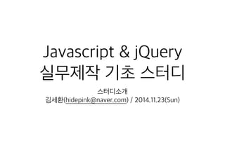 Javascript & jQuery 
실무제작 기초 스터디 
스터디소개 
김세환(hidepink@naver.com) / 2014.11.23(Sun) 
 