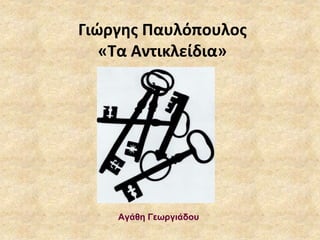 Γιώργης Παυλόπουλος 
«Τα Αντικλείδια» 
Αγάθη Γεωργιάδου 
 