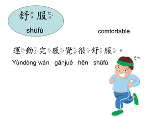 comfortable 
運動完感覺很舒服。 
Yùndòng wán gǎnjué hěn shūfú 
舒服 
shūfú 
 