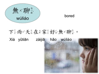 無聊 
wúliáo 
下雨天在家好無聊。 
Xià yǔtiān zàijiā hǎo wúliáo 
bored  