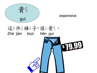 expensive 
這件褲子很貴。 
Zhè jiàn kùzi hěn guì 
貴 
guì 
 