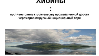 Хибины 
: 
противостояние строительству промышленной дороги 
через проектируемый национальный парк 
 