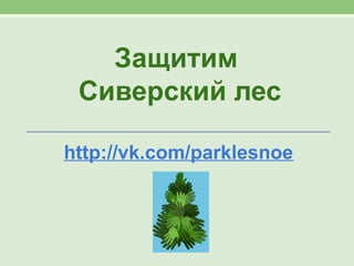 Защитим 
Сиверский лес 
http://vk.com/parklesnoe 
 