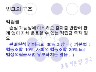 빈고의 구조 
적립금 
손실 가능성에 대비하고 출자금 반환에 관 
계 없이 자체 운용할 수 있는 적립금 축적 필 
요 
분배원칙 잉여금의 30%이상 – ( 기본법 : 
협동조합 10%,사회적 협동조합 30% but 
법정적립금처럼 유보하지는 않음. ) 
 