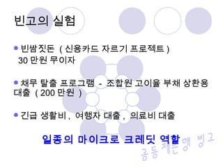 빈고의 실험 
빈쌈짓돈 (신용카드 자르기 프로젝트) 
30만원 무이자 
채무 탈출 프로그램 - 조합원 고이율 부채 상환용 
대출 ( 200만원 ) 
긴급 생활비, 여행자 대출, 의료비 대출 
일종의 마이크로 크레딧 역할 
 