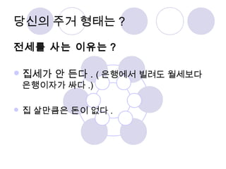 당신의 주거 형태는? 
전세를 사는 이유는 ? 
집세가 안 든다 . (은행에서 빌려도 월세보다 
은행이자가 싸다.) 
집 살만큼은 돈이 없다. 
 