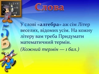 У слові «алгебра» аж сім Літер 
веселих, відомих усім. На кожну 
літеру вам треба Придумати 
математичний термін. 
(Кожний термін — 1 бал.) 
 