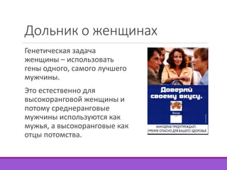 Дольник о женщинах 
Генетическая задача 
женщины – использовать 
гены одного, самого лучшего 
мужчины. 
Это естественно для 
высокоранговой женщины и 
потому среднеранговые 
мужчины используются как 
мужья, а высокоранговые как 
отцы потомства. 
 