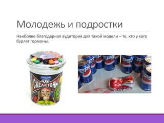Молодежь и подростки 
Наиболее благодарная аудитория для такой модели – те, кто у кого 
бурлят гормоны. 
 