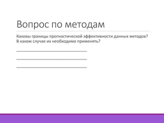 Вопрос по методам 
Каковы границы прогностической эффективности данных методов? 
В каком случае их необходимо применять? 
_______________________________ 
_______________________________ 
_______________________________ 
