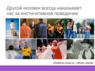 Другой человек всегда наказывает 
нас за инстинктивное поведение 
Особенно когда он – объект, жертва 
 