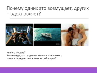 Почему одних это возмущает, других 
– вдохновляет? 
Чья это мораль? 
Кто те люди, кто разделяет нормы в отношениях 
полов и осуждает тех, кто их не соблюдает? 
 