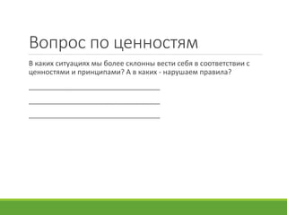 Вопрос по ценностям
В каких ситуациях мы более склонны вести себя в соответствии с
ценностями и принципами? А в каких - нарушаем правила?
_________________________________
_________________________________
_________________________________