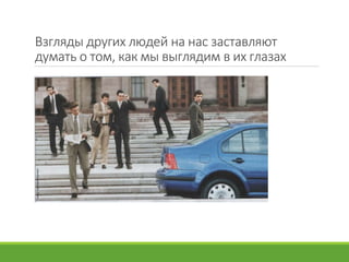 Взгляды других людей на нас заставляют
думать о том, как мы выглядим в их глазах