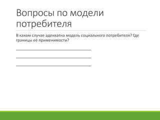 Вопросы по модели
потребителя
В каком случае адекватна модель социального потребителя? Где
границы её применимости?
__________________________________
__________________________________
__________________________________