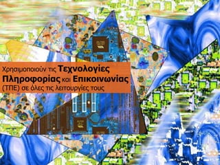 Φξεζηκνπνηνύλ ηηο Τερλνινγίεο Πιεξνθνξίαοθαη Επηθνηλωλίαο(ΤΠΔ) ζε όιεο ηηο ιεηηνπξγίεο ηνπο  