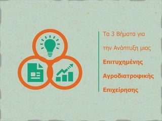 Τα 3 Βήκαηα γηα 
ηελ Αλάπηπμε κηαο 
Επηηπρεκέλεο 
Αγξνδηαηξνθηθήο 
Επηρείξεζεο  