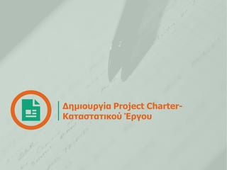 Δεκηνπξγία Project Charter- 
Καηαζηαηηθνύ Έξγνπ  
