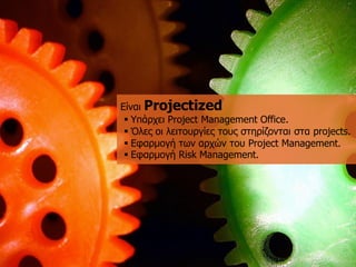 EίλαηProjectized 
Υπάξρεη Project Management Office. 
Όιεο νη ιεηηνπξγίεο ηνπο ζηεξίδνληαη ζηα projects. 
Δθαξκνγή ηωλ αξρώλ ηνπ Project Management. 
Δθαξκνγή Risk Management.  