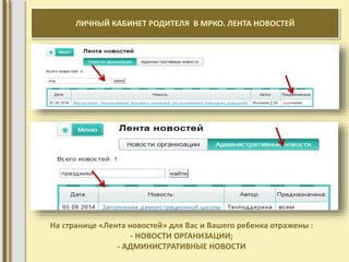 ЛИЧНЫЙ КАБИНЕТ РОДИТЕЛЯ В МРКО. ЛЕНТА НОВОСТЕЙ 
На странице «Лента новостей» для Вас и Вашего ребенка отражены : 
- НОВОСТИ ОРГАНИЗАЦИИ; 
- АДМИНИСТРАТИВНЫЕ НОВОСТИ 
 