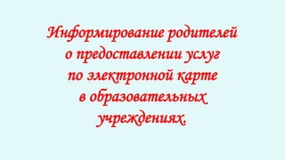 Информирование родителей 
о предоставлении услуг 
по электронной карте 
в образовательных 
учреждениях. 
 