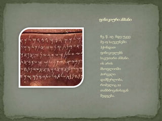 ფინიკიური ანბანი 
ჩვ. წ. აღ. მდე უკვე 
მე-15 საუკუნეში 
ჰქონდათ 
ფინიკიელებს 
საკუთარი ანბანი. 
ის არის 
მსოფლიოში 
პირველი 
დამწერლობა, 
რომელიც 22 
თანხმოვანისაგან 
შედგება. 
 